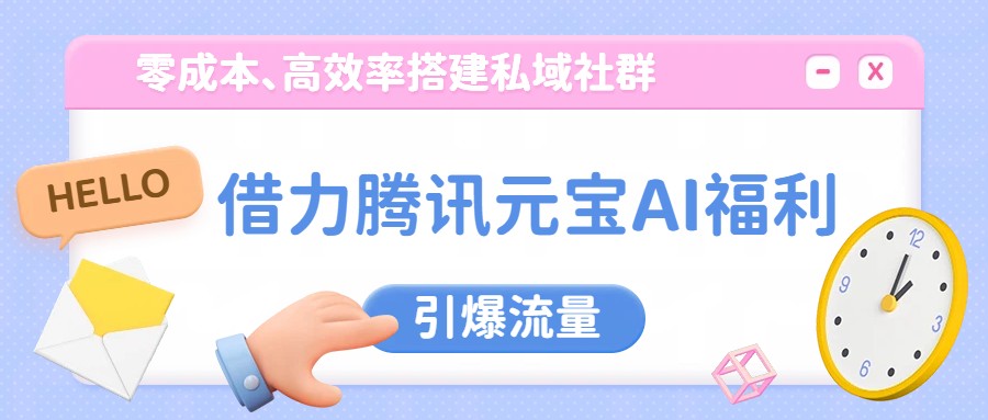 借力腾讯元宝AI福利,零成本、高效率搭建私域社群,引爆流量-资源宝库