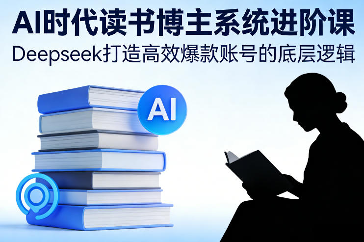 AI时代读书博主系统进阶课,Deepseek打造高效爆款账号的底层逻辑-资源宝库