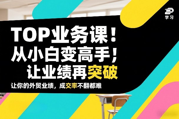 外贸TOP业务课，从小白变高手，或让业绩再突破，让你的外贸业绩，成交率不翻倍都难-资源宝库