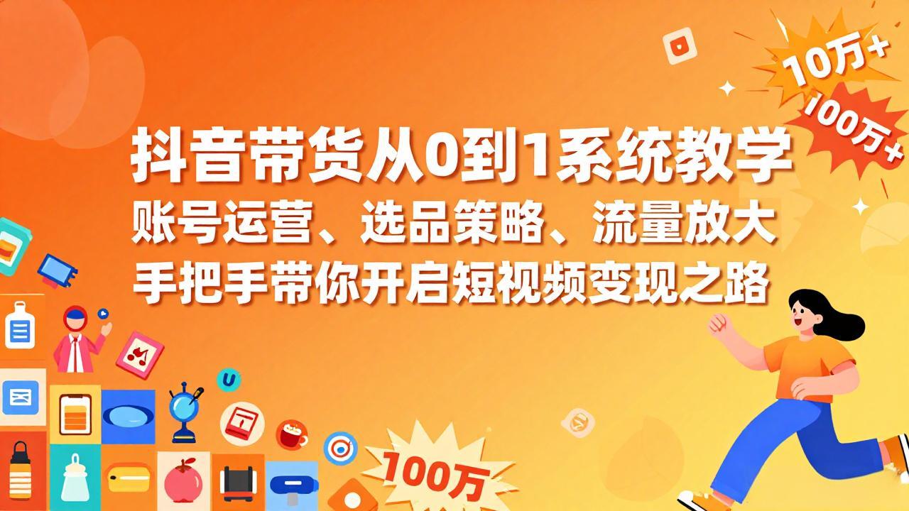 抖音带货从0到1系统教学,账号运营、选品策略、流量放大,手把手带你开启短视频变现之路-资源宝库