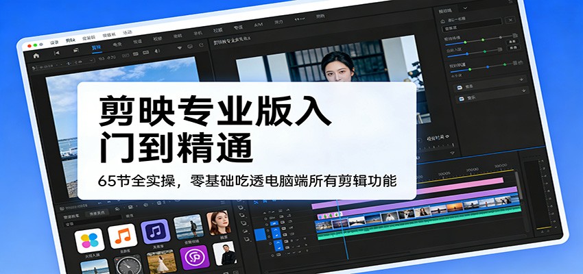 剪映专业版入门到精通，65节全实操，零基础吃透电脑端所有剪辑功能-资源宝库