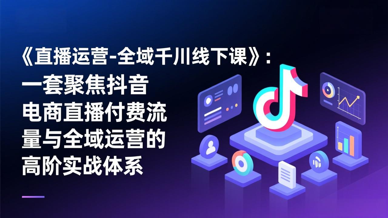 《直播运营-全域千川线下课》：一套聚焦抖音电商直播付费流量与全域运营的高阶实战体系-资源宝库