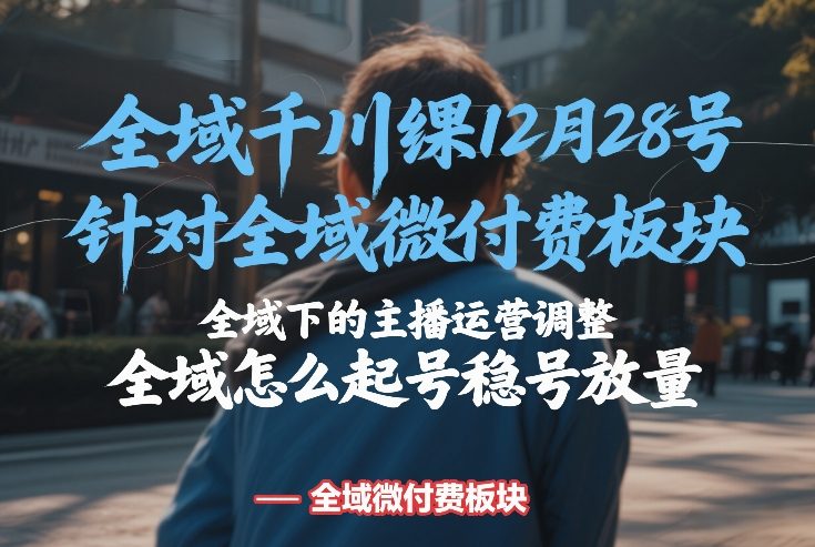 全域千川线下课12月28号，针对全域微付费板块，全域下的主播运营调整，全域怎么起号稳号放量-资源宝库