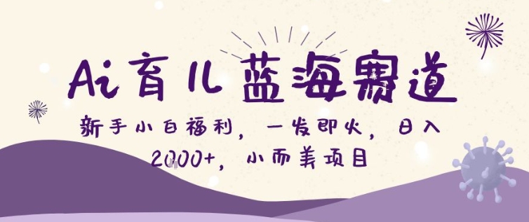 AI育儿蓝海赛道，新手小白福利一发即火，日入200+，小而美项目【揭秘】-资源宝库
