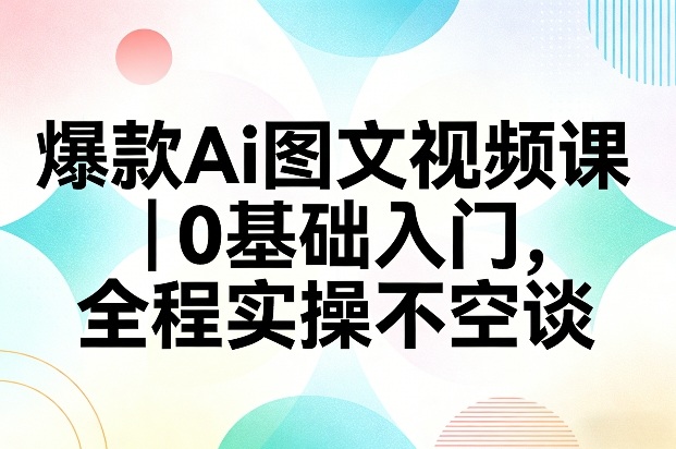 爆款Ai图文视频课,0基础入门,全程实操不空谈-资源宝库
