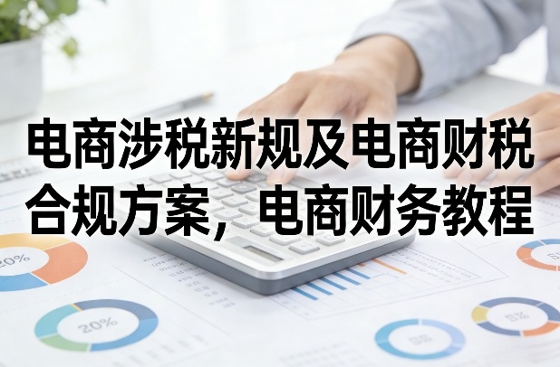 电商涉税新规及电商财税合规方案，电商财务教程-资源宝库