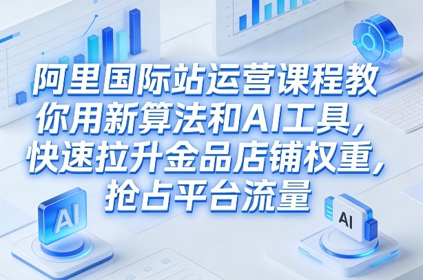 阿里国际站运营课程，教你用新算法和AI工具，快速拉升金品店铺权重，抢占平台流量(更新2026)-资源宝库