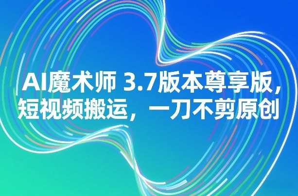 AI魔术师3.7版本尊享版，短视频搬运，一刀不剪原创-资源宝库