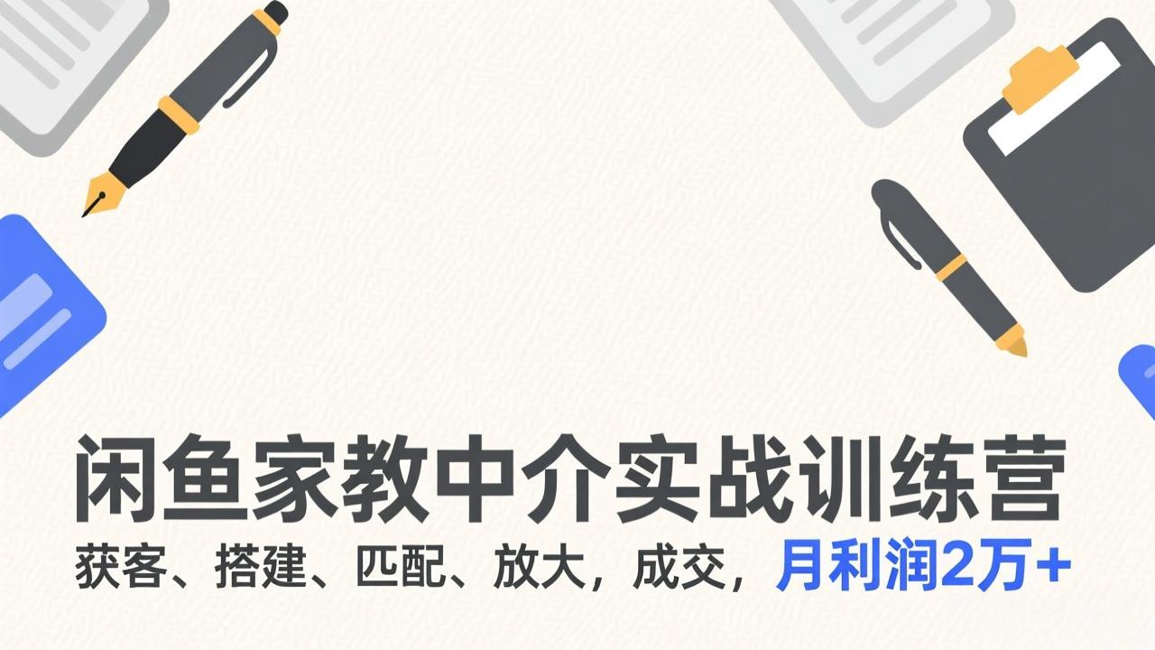 闲鱼家教中介实战训练营，获客、搭建、匹配、放大，成交，月利润2万+-资源宝库