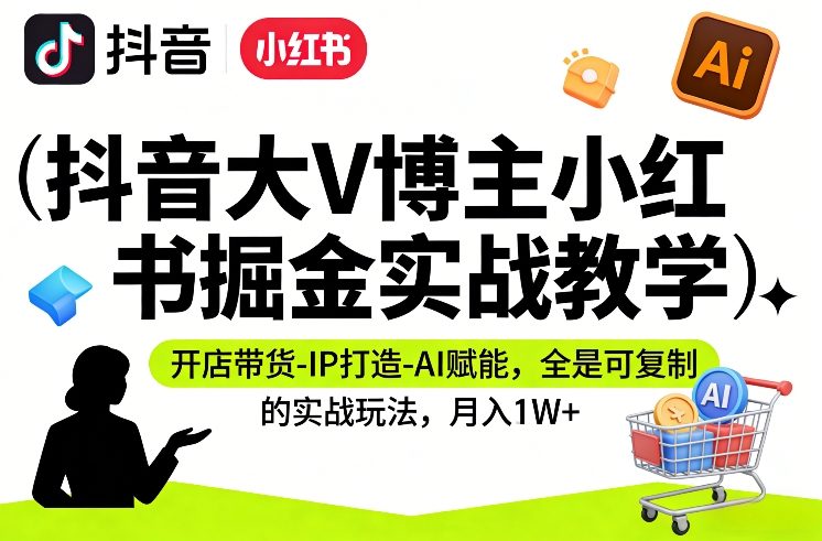抖音大V博主小红书掘金实战教学，开店带货-IP打造-AI赋能，全是可复制的实战玩法，月入1W+-资源宝库