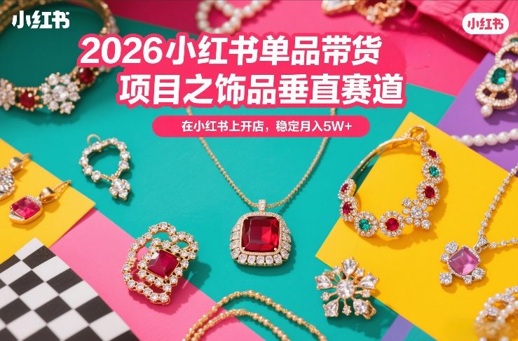 2026小红书单品带货项目之饰品垂直赛道，潮在小红书上开店，稳定月入5W+-资源宝库