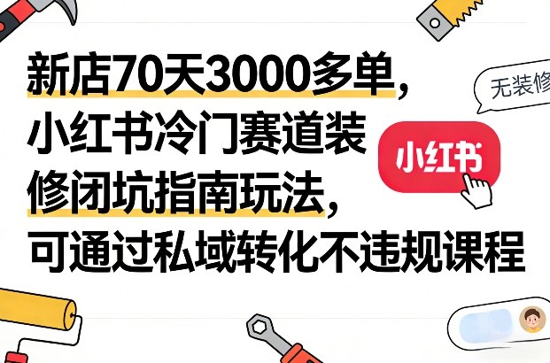 新店70天3000多单，小红书冷门赛道装修闭坑指南玩法，可通过私域转化不违规课程-资源宝库