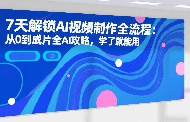 7天解锁AI视频制作全流程：从0到成片全AI攻略，学了就能用-资源宝库