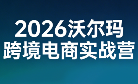 2026沃尔玛跨境电商实战营-资源宝库