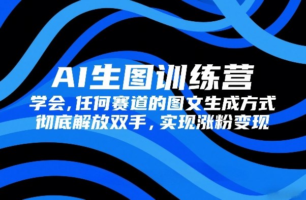 AI生图训练营,学会任何赛道的图文生成方式,彻底解放双手,实现涨粉变现-资源宝库