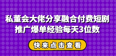 私董会大佬分享融合付费短剧推广爆单经验每天3位数-资源宝库
