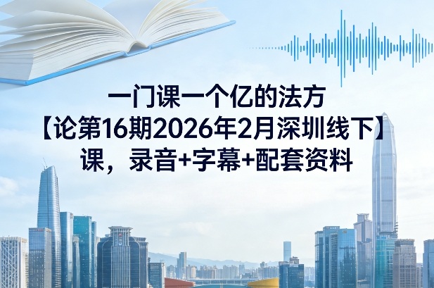 一门课一个亿的法方‬论第16期2026年2月深圳线下课，录音+字幕+配套资料-资源宝库