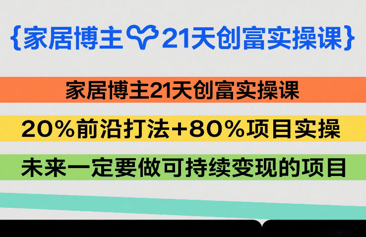 家居博主21天创富实操课，20%前沿打法+80%项目实操，未来一定要做可持续变现的项目-资源宝库