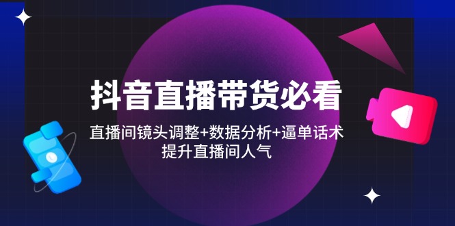 抖音直播带货必看：直播间镜头调整+数据分析+逼单话术，提升直播间人气-资源宝库
