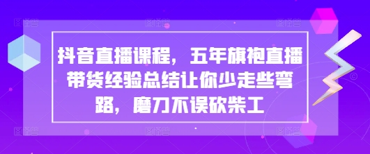 抖音直播课程，五年旗袍直播带货经验总结让你少走些弯路，磨刀不误砍柴工-资源宝库