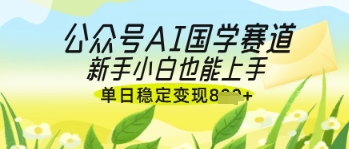 公众号AI国学爆文,国学赛道风口,新手小白也能轻松上手,单日稳定变现几张-资源宝库