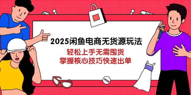 2025闲鱼电商无货源玩法：轻松上手无需囤货，掌握核心技巧快速出单-资源宝库
