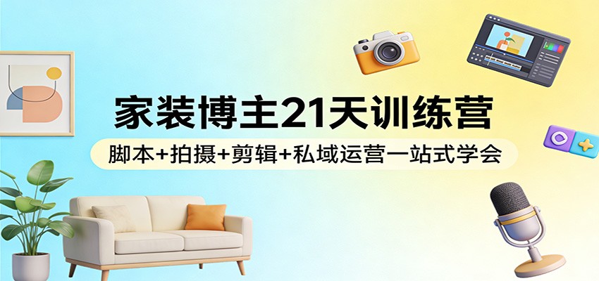 家装博主21天训练营:脚本+拍摄+剪辑+私域运营一站式学会-资源宝库
