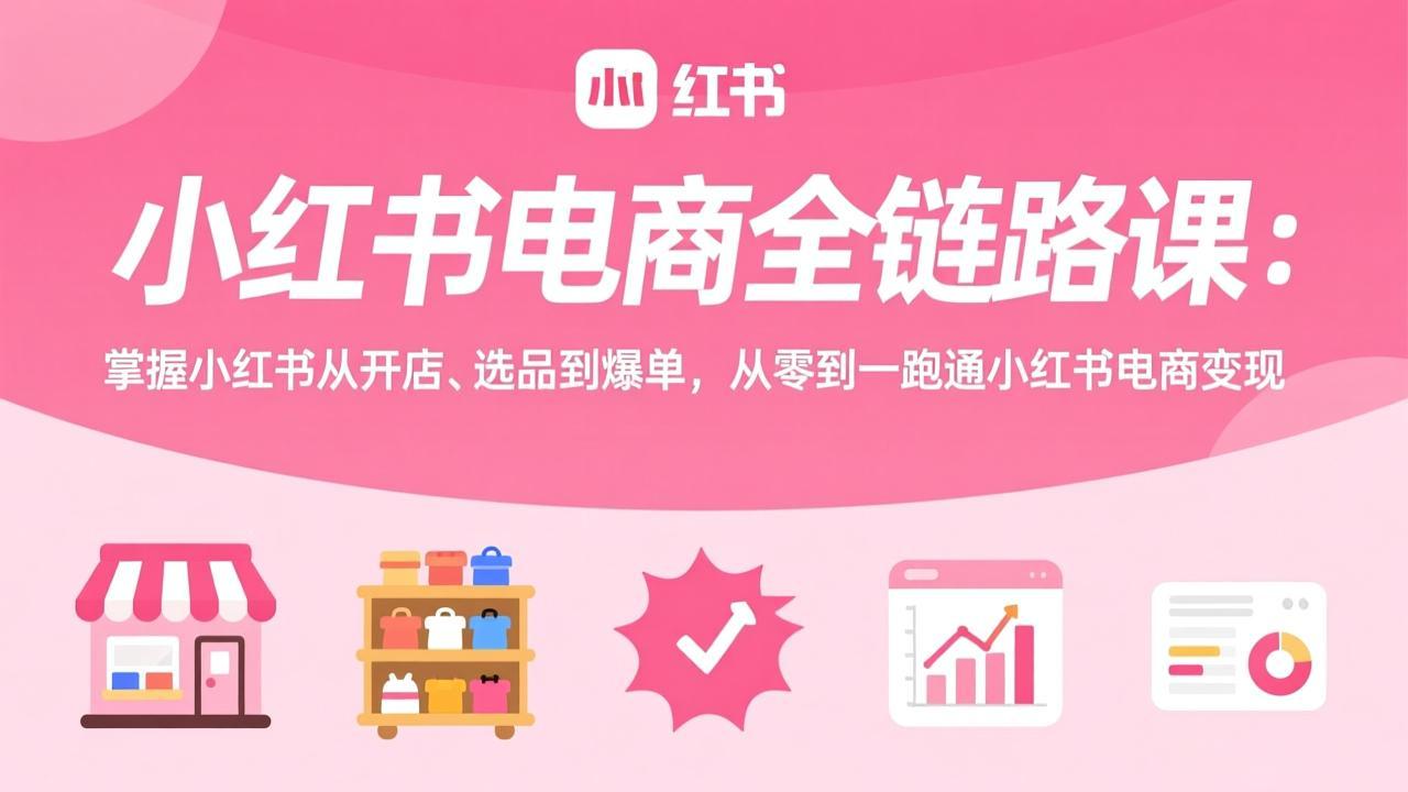 小红书电商全链路课：掌握小红书从开店、选品到爆单，从零到一跑通小红书电商变现-资源宝库