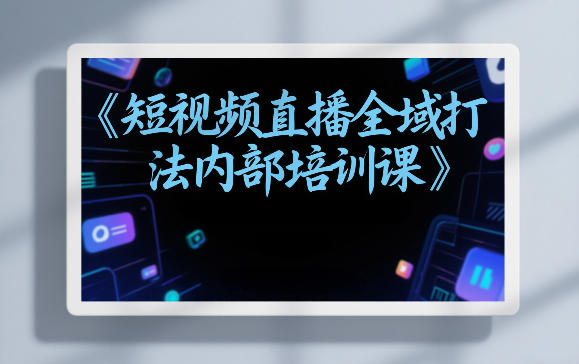 东仔短视频直播全域打法内部培训课【飞书文档】-资源宝库