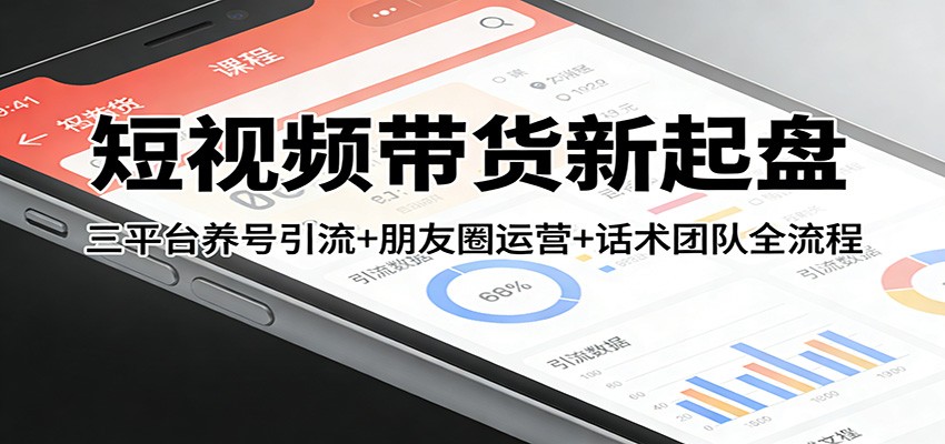短视频带货新起盘：三平台养号引流+朋友圈运营+话术团队全流程-资源宝库