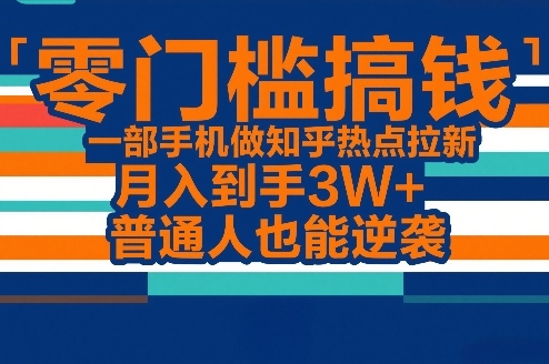 零门槛搞钱，一部手机做知乎热点拉新，月入到手3W+，普通人也能逆袭-资源宝库