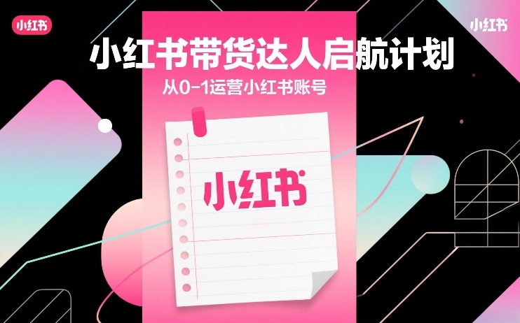 小红书带货达人启航计划,从0-1运营小红书账号-资源宝库