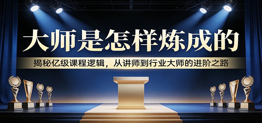 大师是怎样炼成的：揭秘亿级课程逻辑，从讲师到行业大师的进阶之路-资源宝库