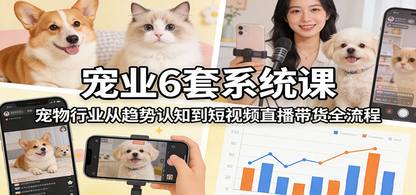 宠业6套系统课：宠物行业从趋势认知到短视频直播带货全流程-资源宝库
