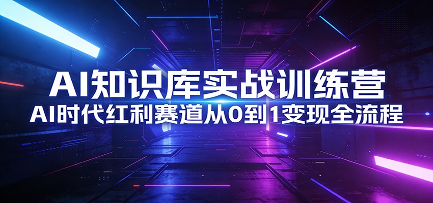 AI知识库实战训练营：AI时代红利赛道从0到1变现全流程-资源宝库