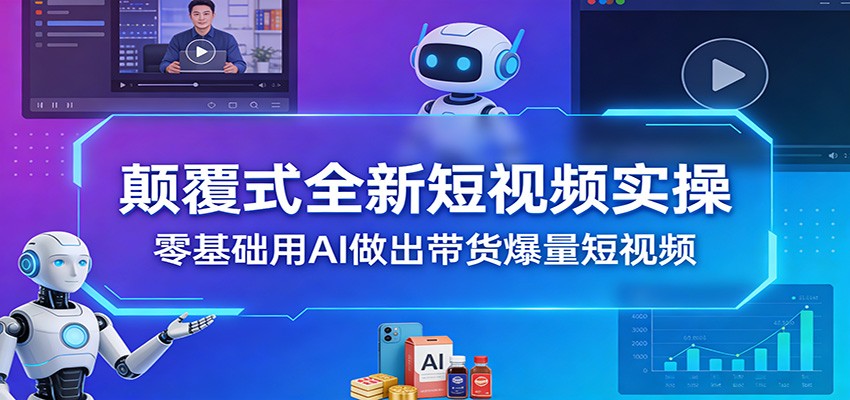 颠覆式全新短视频实操，零基础用AI做出带货爆量短视频-资源宝库