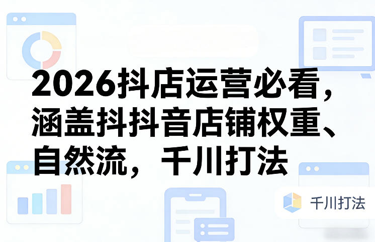 2026抖店运营必看，涵盖抖音店铺权重、自然流，千川打法-资源宝库