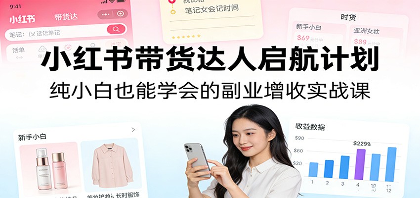 小红书带货达人启航计划：纯小白也能学会的副业增收实战课-资源宝库