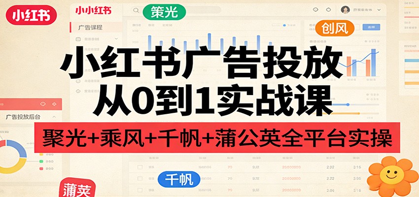 小红书广告投放从0到1实战课：聚光+乘风+千帆+蒲公英全平台实操-资源宝库