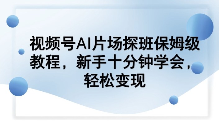 视频号AI片场探班保姆级教程，新手十分钟学会，轻松变现-资源宝库