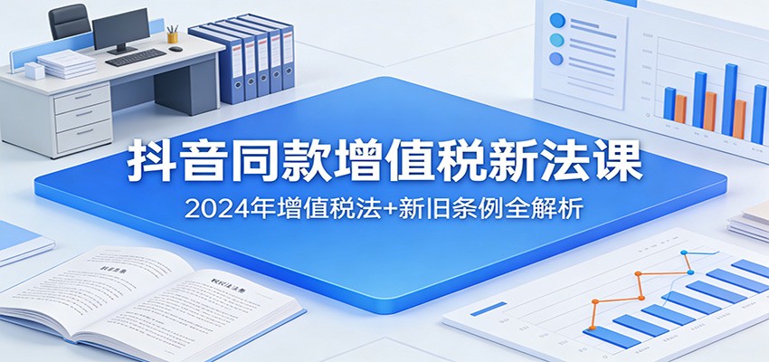 抖音同款增值税新法课：2024年增值税法+新旧条例全解析-资源宝库