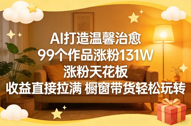 AI打造温馨治愈，99个作品涨粉131W，涨粉天花板，收益直接拉满，橱窗带货轻松玩转-资源宝库