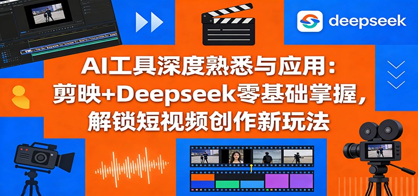 AI工具深度熟悉与应用：剪映+Deepseek零基础掌握，解锁短视频创作新玩法-资源宝库