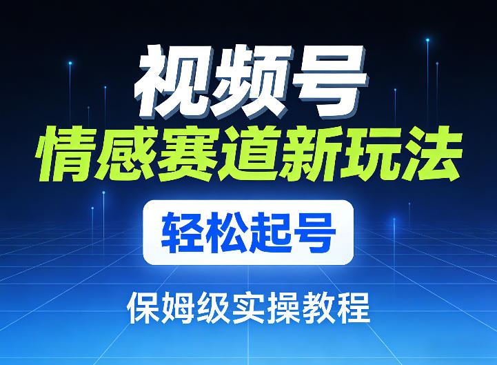 视频号情感赛道新玩法，轻松起号，保姆级实操教程-资源宝库