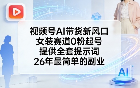 视频号AI带货新风口，女装赛道0粉起号，提供全套提示词，26年最简单的副业-资源宝库