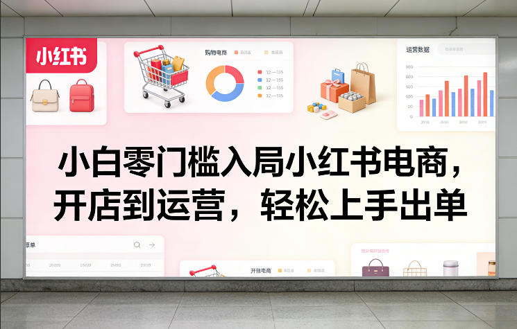 小白零门槛入局小红书电商，开店到运营，轻松上手出单-资源宝库