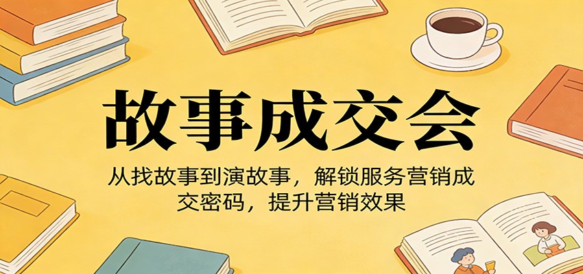 《故事成交会》从找故事到演故事,解锁服务营销成交密码,提升营销效果-资源宝库