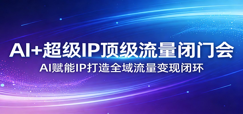 AI+超级IP顶级流量闭门会:AI赋能IP打造全域流量变现闭环-资源宝库