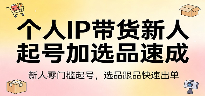 个人IP带货新人起号加选品速成：新人零门槛起号，选品跟品快速出单-资源宝库