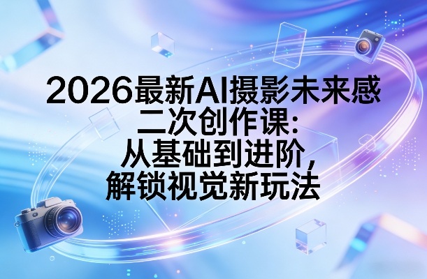 2026最新AI摄影未来感二次创作课：从基础到进阶，解锁视觉新玩法-资源宝库